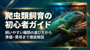 爬虫類飼育の初心者ガイド｜飼いやすい種類の選び方から準備・費用まで徹底解説