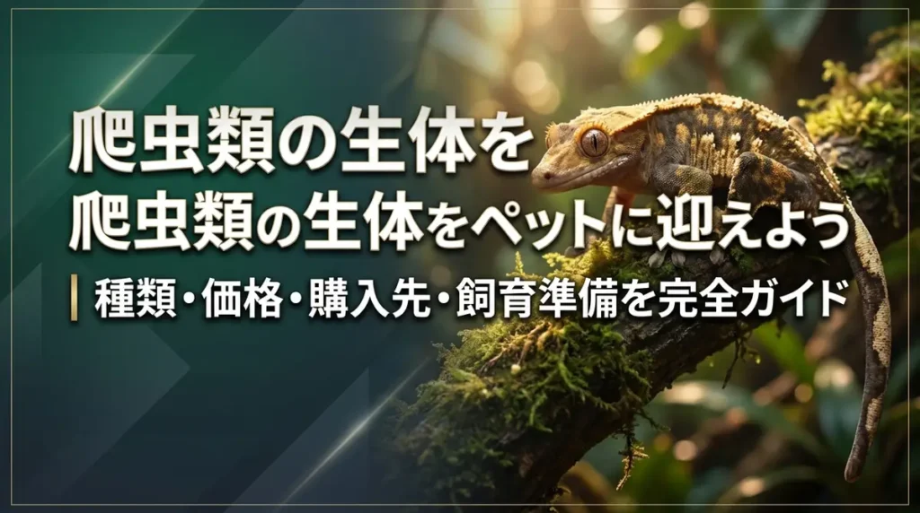 爬虫類の生体をペットに迎えよう｜種類・価格・購入先・飼育準備を完全ガイド